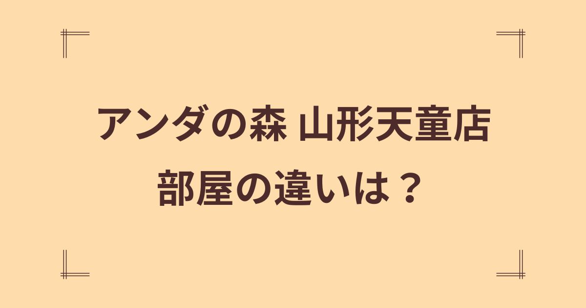 アンダの森 山形天童店の部屋の違いは？特徴と選び方のコツを紹介！