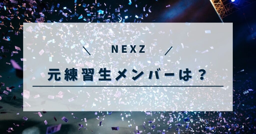 NEXZメンバーの元練習生は誰？練習生期間やプロフィールも調査！