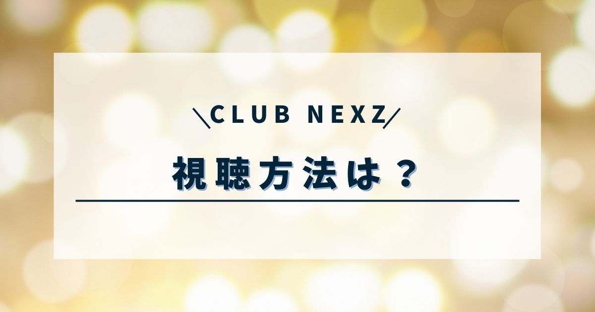 CLUB NEXZはどこで見れる？放送日はいつからいつまで？