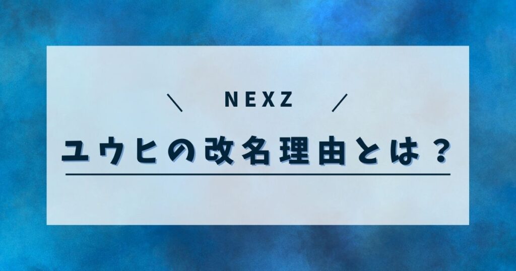 NEXZユウヒが改名したのはなぜ？名前が変わった理由を考察してみた