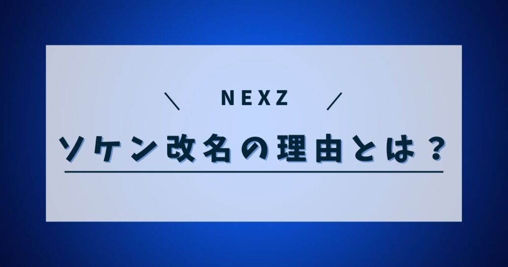 NEXZのソケンが改名したのはなぜ？名前が変わった理由を調査してみた