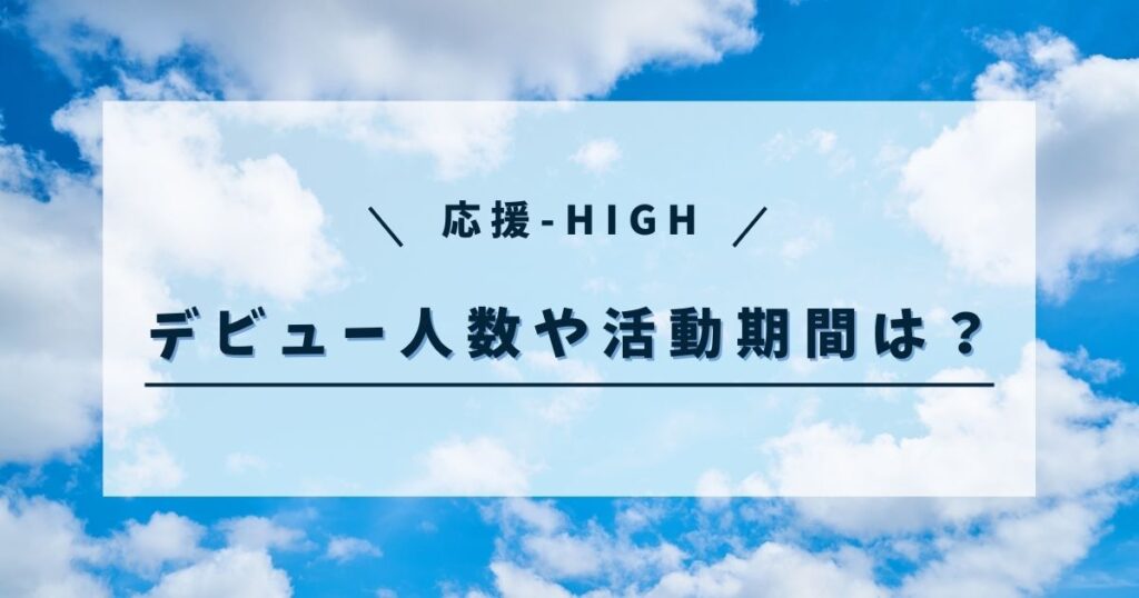 応援-HIGHのデビュー人数は何人？活動期間や所属事務所も調査！